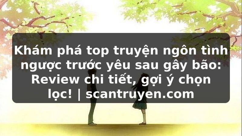 Truyện Tranh Khám phá top truyện ngôn tình ngược trước yêu sau gây bão: Review chi tiết, gợi ý chọn lọc! | scantruyen.com