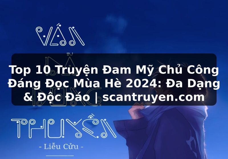 Truyện Tranh Top 10 Truyện Đam Mỹ Chủ Công Đáng Đọc Mùa Hè 2024: Đa Dạng & Độc Đáo | scantruyen.com