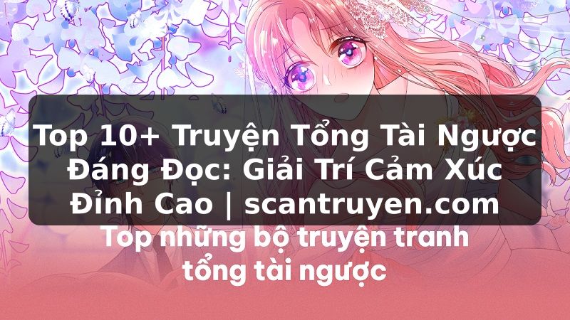 Truyện Tranh Top 10+ Truyện Tổng Tài Ngược Đáng Đọc: Giải Trí Cảm Xúc Đỉnh Cao | scantruyen.com