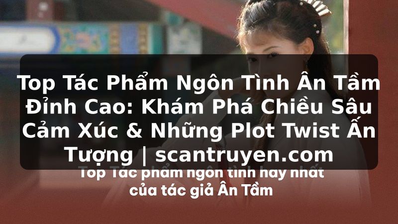 Truyện Tranh Top Tác Phẩm Ngôn Tình Ân Tầm Đỉnh Cao: Khám Phá Chiều Sâu Cảm Xúc & Những Plot Twist Ấn Tượng | scantruyen.com