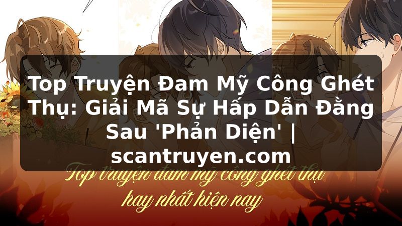 Truyện Tranh Top Truyện Đam Mỹ Công Ghét Thụ: Giải Mã Sự Hấp Dẫn Đằng Sau 'Phản Diện' | scantruyen.com