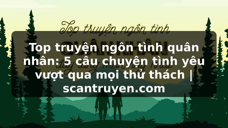 Truyện Tranh Top truyện ngôn tình quân nhân: 5 câu chuyện tình yêu vượt qua mọi thử thách | scantruyen.com