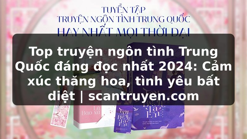 Truyện Tranh Top truyện ngôn tình Trung Quốc đáng đọc nhất 2024: Cảm xúc thăng hoa, tình yêu bất diệt | scantruyen.com