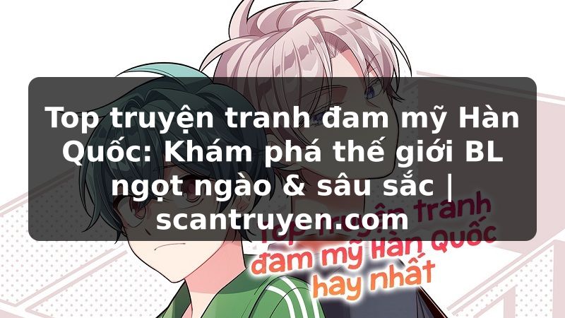 Truyện Tranh Top truyện tranh đam mỹ Hàn Quốc: Khám phá thế giới BL ngọt ngào & sâu sắc | scantruyen.com