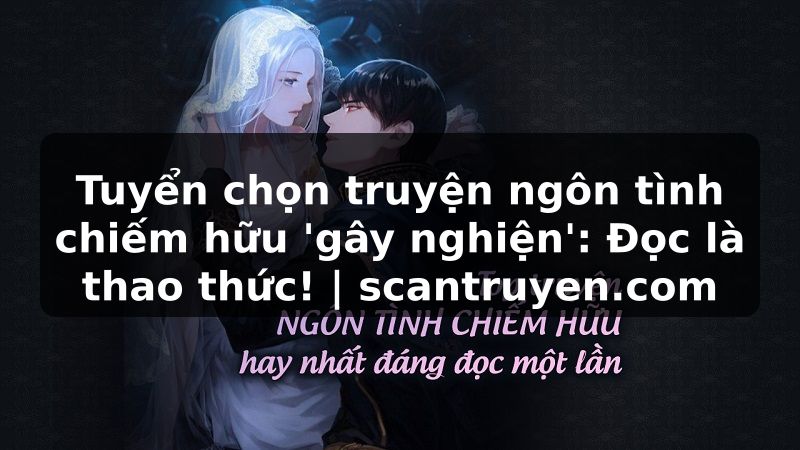 Truyện Tranh Tuyển chọn truyện ngôn tình chiếm hữu 'gây nghiện': Đọc là thao thức! | scantruyen.com
